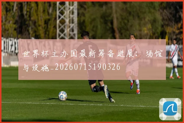世界杯主办国最新筹备进展:场馆与设施_20260715190326