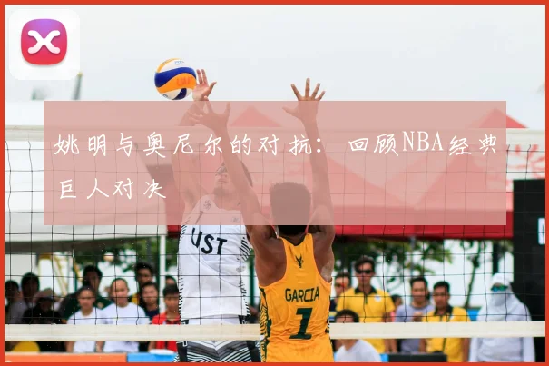 姚明与奥尼尔的对抗：回顾NBA经典巨人对决