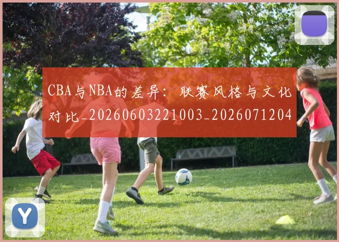 CBA与NBA的差异:联赛风格与文化对比_20260603221003_20260712043233