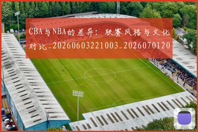 CBA与NBA的差异：联赛风格与文化对比_20260603221003_20260701205933_20260712043235