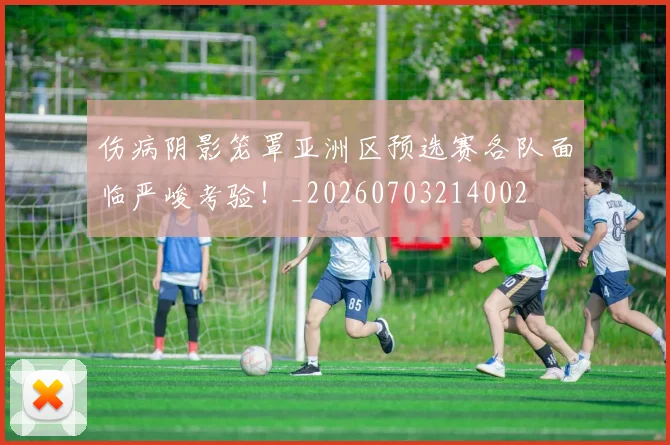 伤病阴影笼罩亚洲区预选赛各队面临严峻考验！_20260703214002
