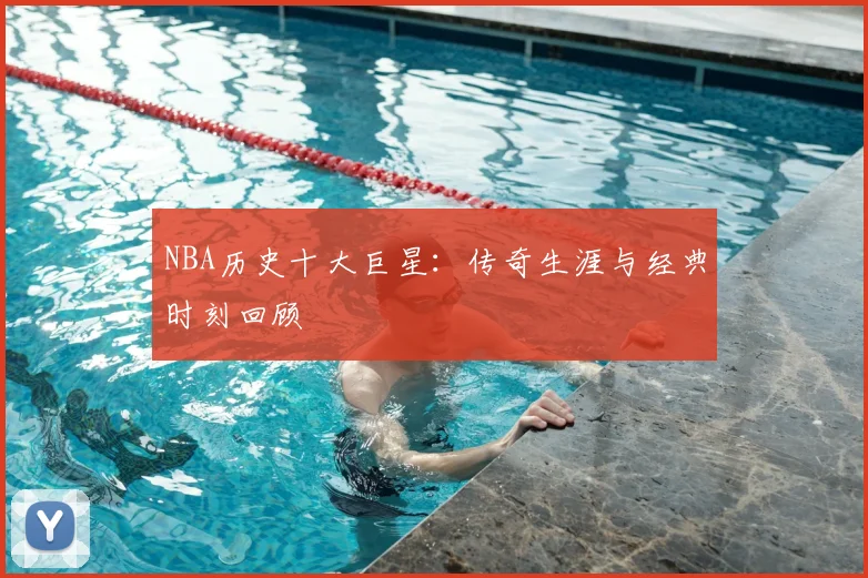 NBA历史十大巨星：传奇生涯与经典时刻回顾
