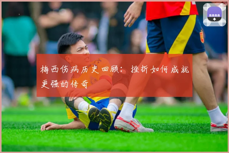 梅西伤病历史回顾:挫折如何成就更强的传奇