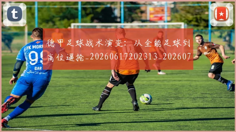 德甲足球战术演变：从全能足球到高位逼抢_20260617202313_20260704173656