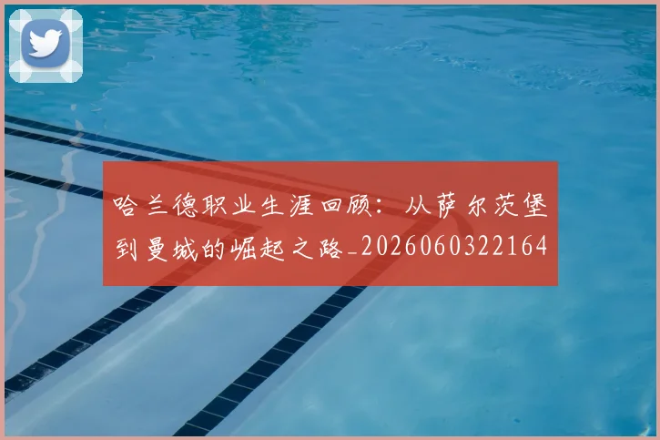哈兰德职业生涯回顾：从萨尔茨堡到曼城的崛起之路_20260603221643