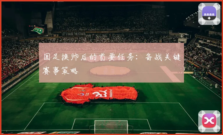 国足换帅后的首要任务:备战关键赛事策略