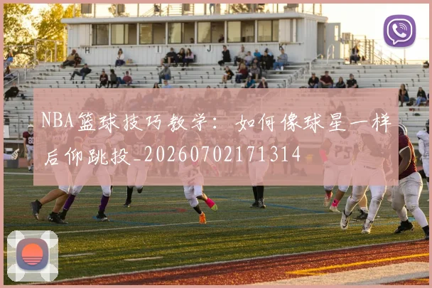 NBA篮球技巧教学：如何像球星一样后仰跳投_20260702171314