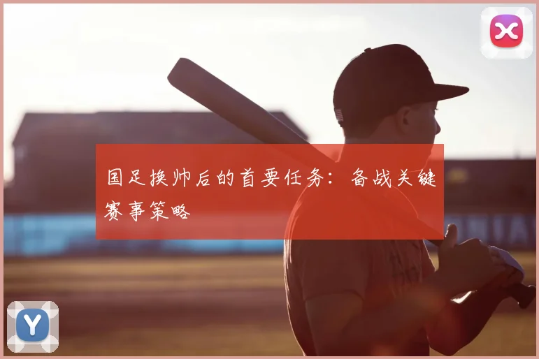 国足换帅后的首要任务：备战关键赛事策略