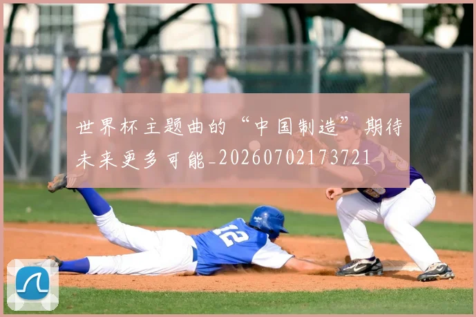 世界杯主题曲的“中国制造”期待未来更多可能_20260702173721