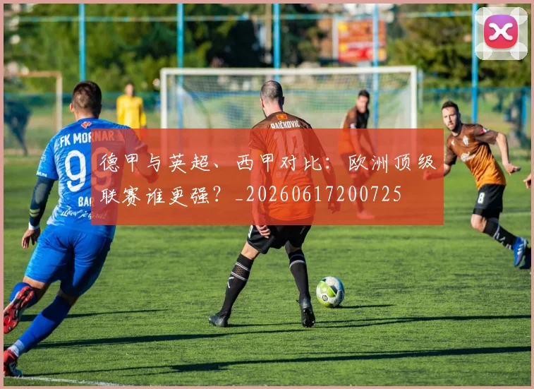 德甲与英超、西甲对比：欧洲顶级联赛谁更强？_20260617200725