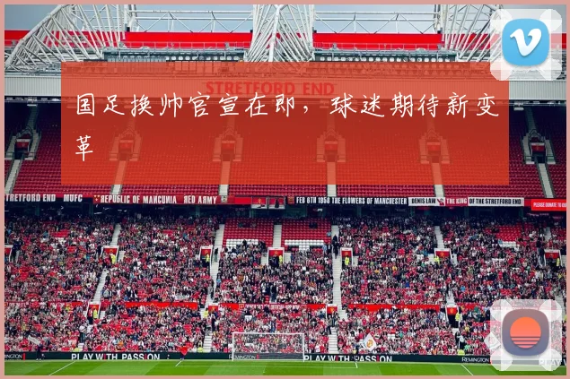 国足换帅官宣在即，球迷期待新变革