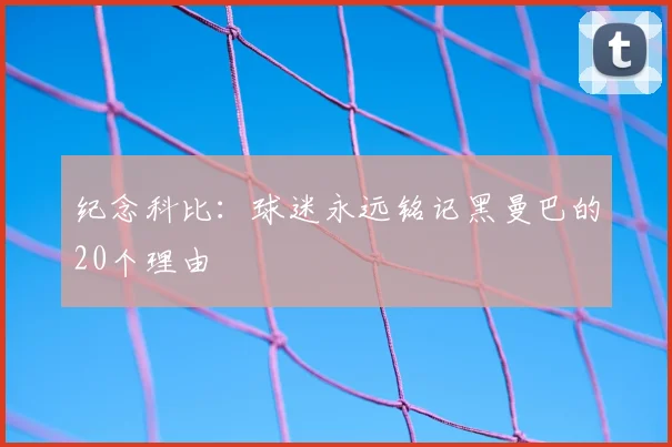 纪念科比：球迷永远铭记黑曼巴的20个理由