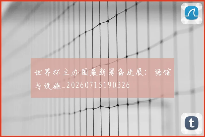 世界杯主办国最新筹备进展：场馆与设施_20260715190326