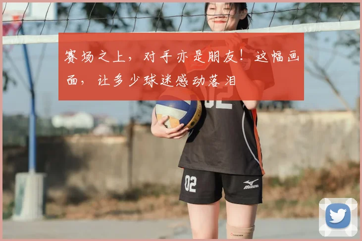 赛场之上，对手亦是朋友！这幅画面，让多少球迷感动落泪