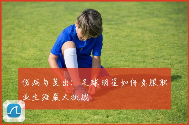 伤病与复出：足球明星如何克服职业生涯最大挑战