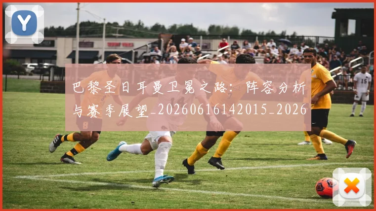 巴黎圣日耳曼卫冕之路:阵容分析与赛季展望_20260616142015_20260722154053