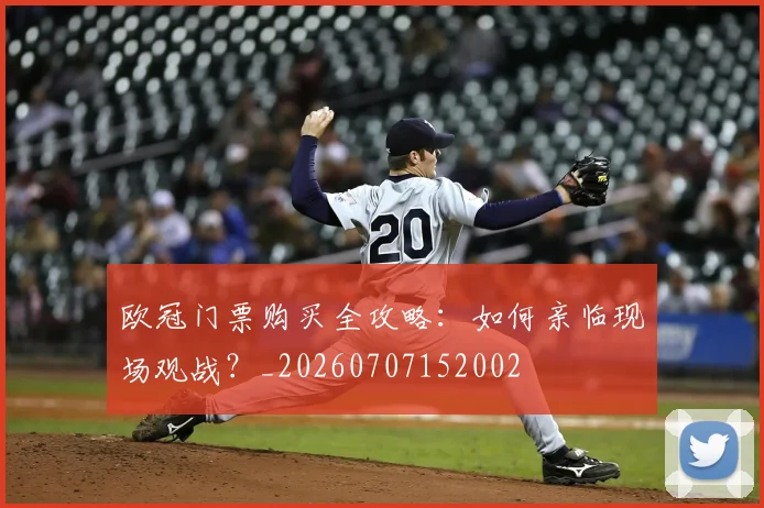 欧冠门票购买全攻略:如何亲临现场观战?_20260707152002