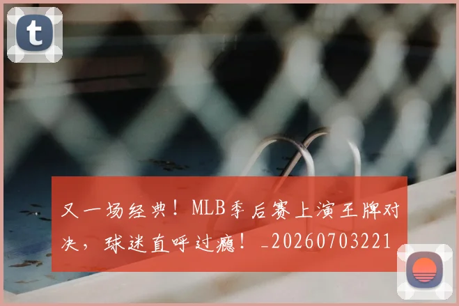 又一场经典！MLB季后赛上演王牌对决，球迷直呼过瘾！_20260703221345