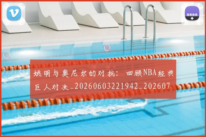 姚明与奥尼尔的对抗:回顾NBA经典巨人对决_20260603221942_20260703232519