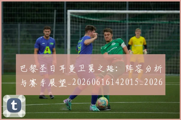 巴黎圣日耳曼卫冕之路：阵容分析与赛季展望_20260616142015_20260707012201