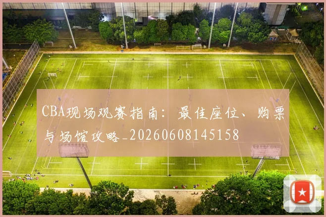 CBA现场观赛指南:最佳座位、购票与场馆攻略_20260608145158