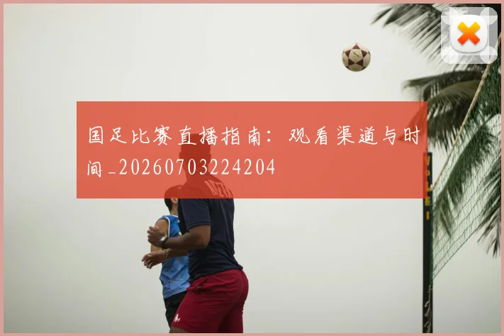 国足比赛直播指南：观看渠道与时间_20260703224204