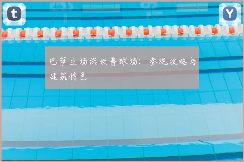 巴萨主场诺坎普球场:参观攻略与建筑特色