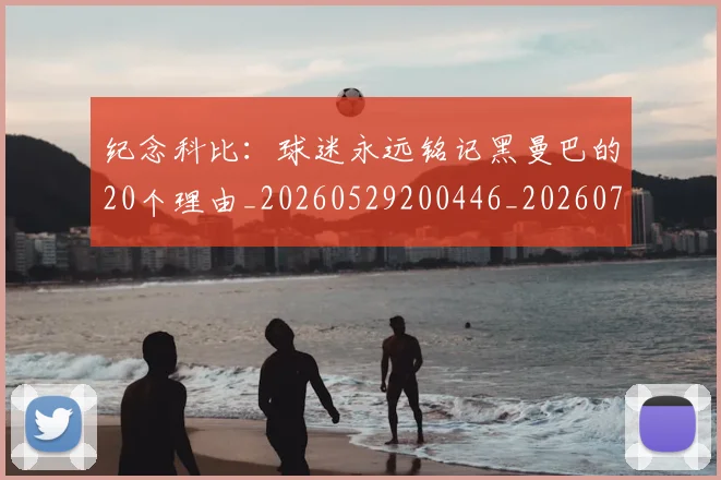 纪念科比：球迷永远铭记黑曼巴的20个理由_20260529200446_20260708201131