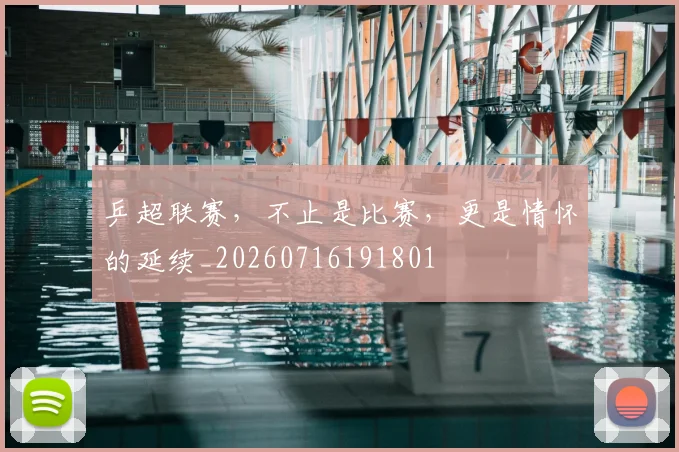 乒超联赛，不止是比赛，更是情怀的延续_20260716191801