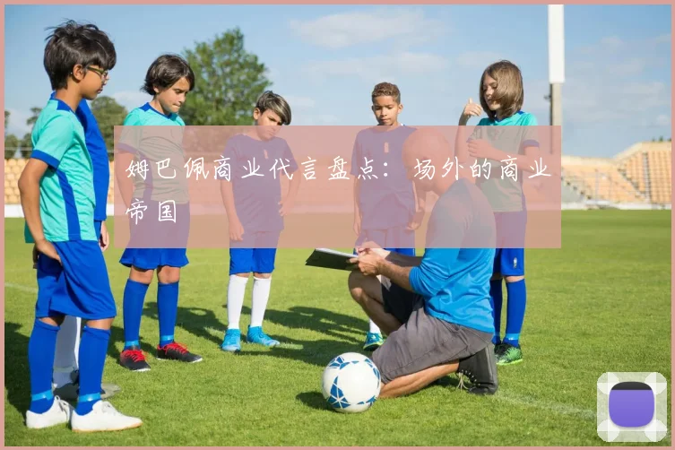 姆巴佩商业代言盘点：场外的商业帝国