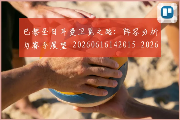 巴黎圣日耳曼卫冕之路：阵容分析与赛季展望_20260616142015_20260722154053