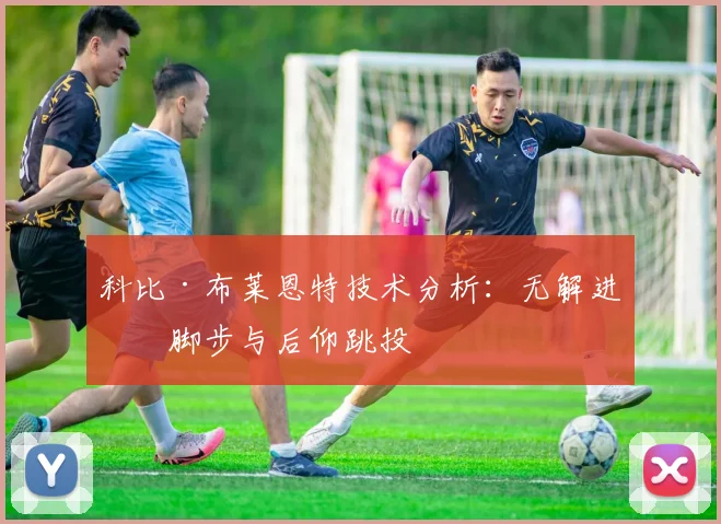 科比·布莱恩特技术分析：无解进攻脚步与后仰跳投