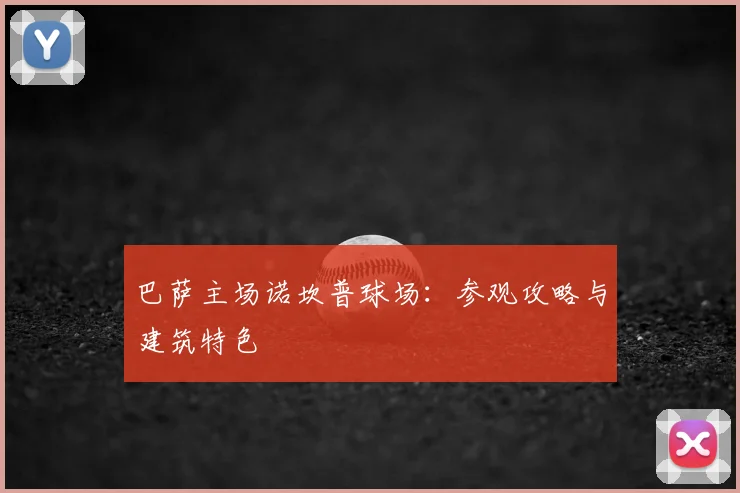 巴萨主场诺坎普球场：参观攻略与建筑特色