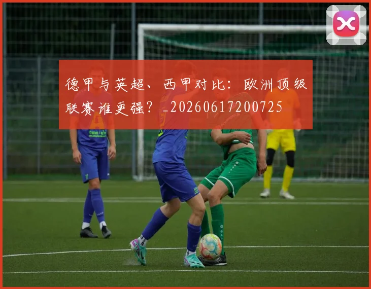 德甲与英超、西甲对比:欧洲顶级联赛谁更强?_20260617200725