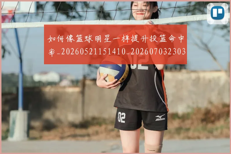 如何像篮球明星一样提升投篮命中率_20260521151410_20260703230349