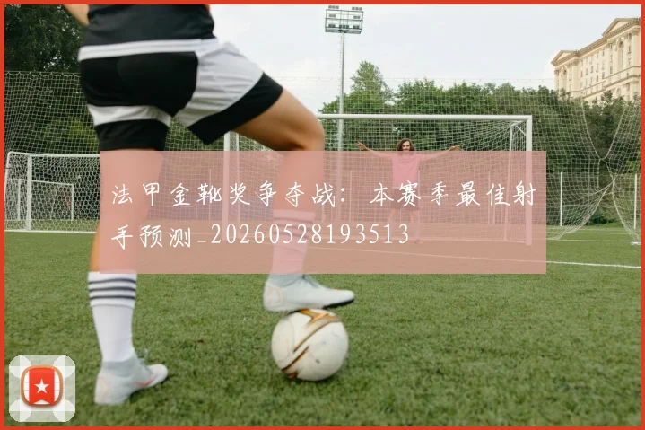 法甲金靴奖争夺战:本赛季最佳射手预测_20260528193513