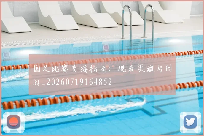 国足比赛直播指南：观看渠道与时间_20260719164852