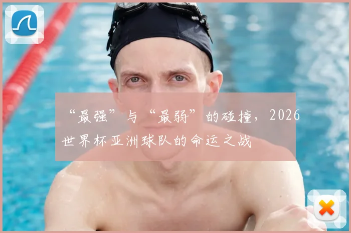 “最强”与“最弱”的碰撞，2026世界杯亚洲球队的命运之战