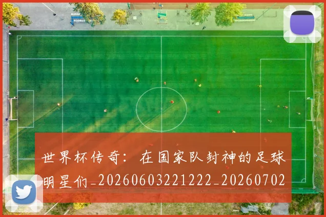 世界杯传奇:在国家队封神的足球明星们_20260603221222_20260702173724