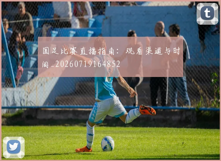 国足比赛直播指南：观看渠道与时间_20260719164852