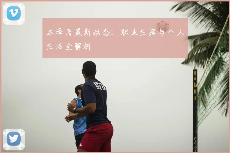 本泽马最新动态:职业生涯与个人生活全解析