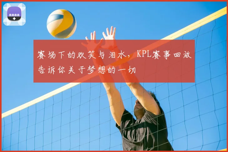 赛场下的欢笑与泪水，KPL赛事回放告诉你关于梦想的一切