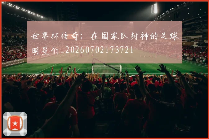 世界杯传奇：在国家队封神的足球明星们_20260702173721