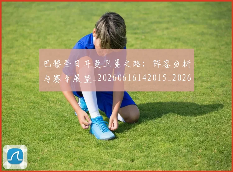 巴黎圣日耳曼卫冕之路：阵容分析与赛季展望_20260616142015_20260707012201