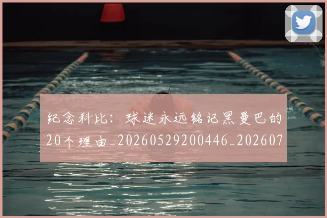 纪念科比：球迷永远铭记黑曼巴的20个理由_20260529200446_20260708201131