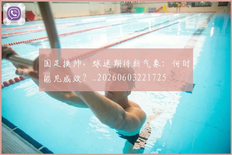 国足换帅,球迷期待新气象:何时能见成效?_20260603221725