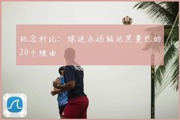 纪念科比：球迷永远铭记黑曼巴的20个理由