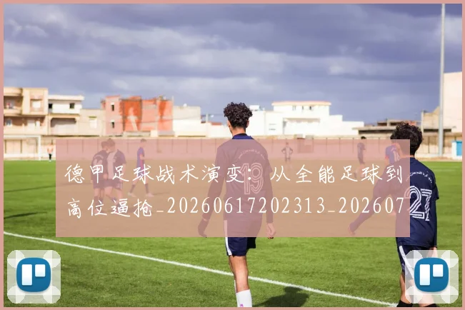 德甲足球战术演变：从全能足球到高位逼抢_20260617202313_20260704173656