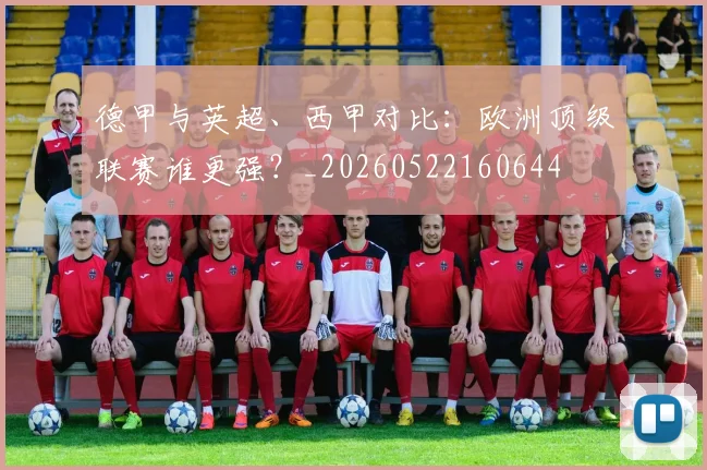 德甲与英超、西甲对比：欧洲顶级联赛谁更强？_20260522160644