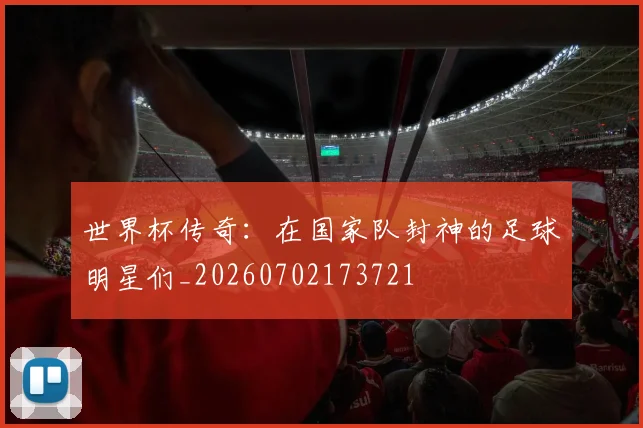 世界杯传奇:在国家队封神的足球明星们_20260702173721